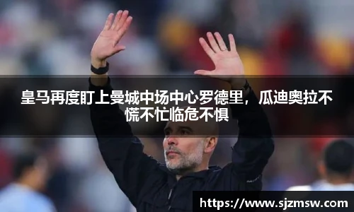 皇马再度盯上曼城中场中心罗德里，瓜迪奥拉不慌不忙临危不惧