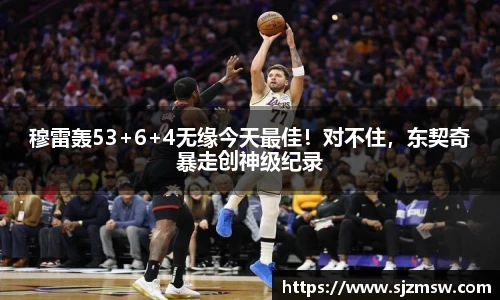 穆雷轰53+6+4无缘今天最佳！对不住，东契奇暴走创神级纪录